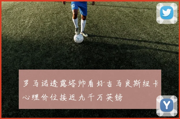 罗马诺透露塔帅看好吉马良斯纽卡心理价位接近九千万英镑