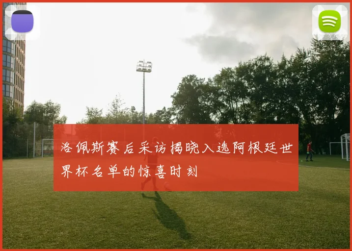 洛佩斯赛后采访揭晓入选阿根廷世界杯名单的惊喜时刻