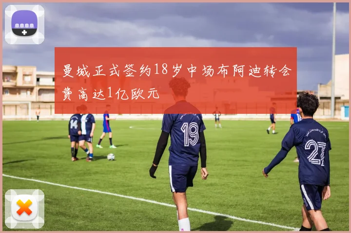 曼城正式签约18岁中场布阿迪转会费高达1亿欧元