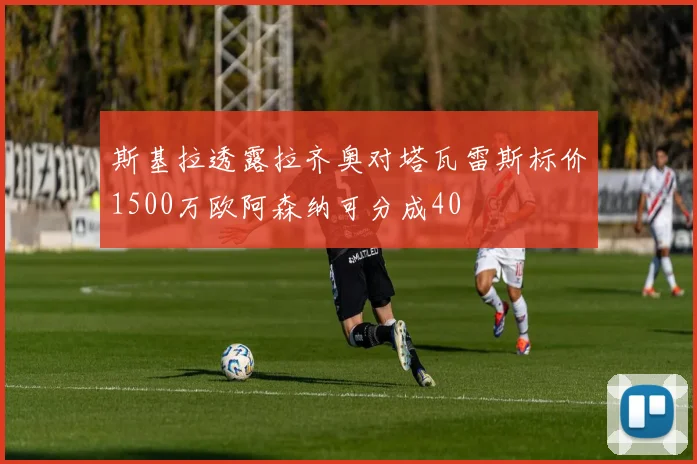 斯基拉透露拉齐奥对塔瓦雷斯标价1500万欧阿森纳可分成40