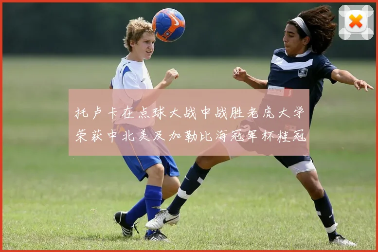 托卢卡在点球大战中战胜老虎大学荣获中北美及加勒比海冠军杯桂冠