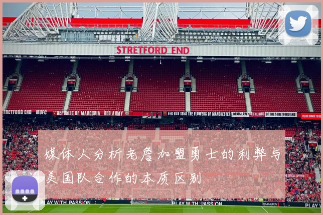 媒体人分析老詹加盟勇士的利弊与美国队合作的本质区别