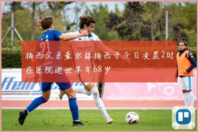 梅西父亲豪尔赫梅西于今日凌晨2时在医院逝世享年68岁