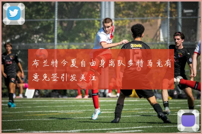 布兰特今夏自由身离队多特马竞有意免签引发关注