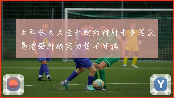 太阳队火力全开续约神射手多笔交易增强外线实力势不可挡