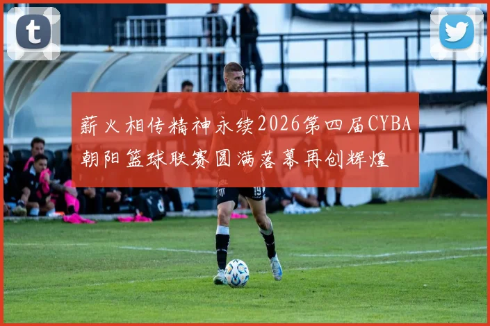薪火相传精神永续2026第四届CYBA朝阳篮球联赛圆满落幕再创辉煌
