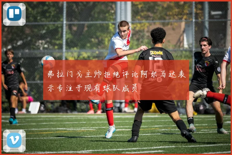 弗拉门戈主帅拒绝评论阿尔马达表示专注于现有球队成员