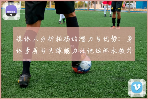 媒体人分析柏杨的潜力与优势：身体素质与头球能力让他始终未被外教放弃