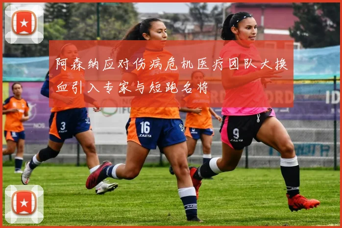 阿森纳应对伤病危机医疗团队大换血引入专家与短跑名将