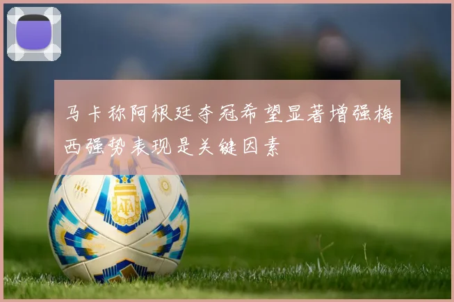 马卡称阿根廷夺冠希望显著增强梅西强势表现是关键因素