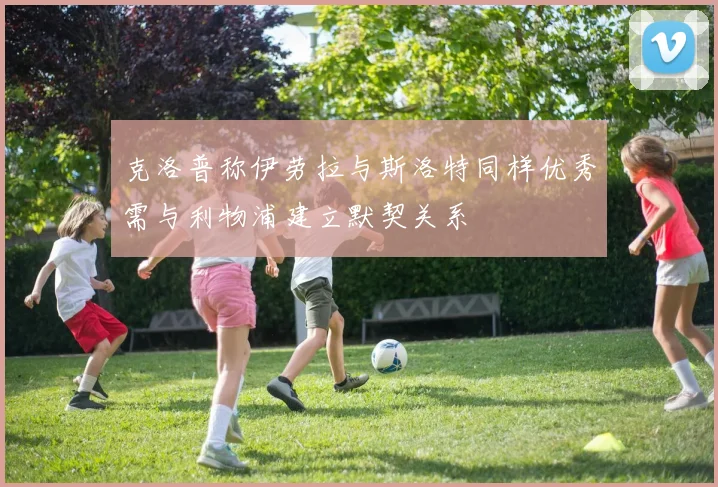 克洛普称伊劳拉与斯洛特同样优秀需与利物浦建立默契关系