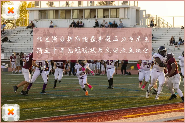 帕金斯分析布伦森夺冠压力与尼克斯五十年无冠现状及文班未来机会