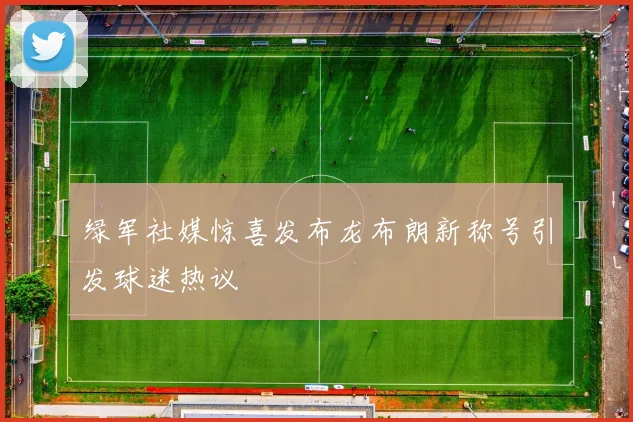 绿军社媒惊喜发布龙布朗新称号引发球迷热议