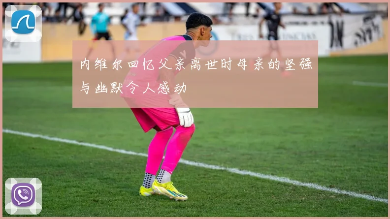 内维尔回忆父亲离世时母亲的坚强与幽默令人感动