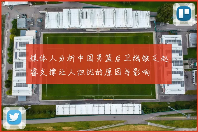 媒体人分析中国男篮后卫线缺乏赵睿支撑让人担忧的原因与影响
