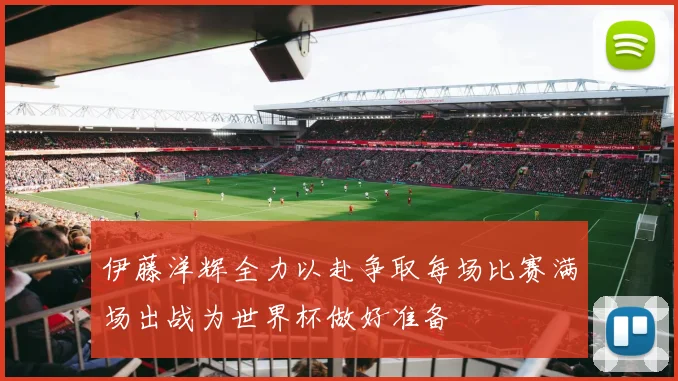 伊藤洋辉全力以赴争取每场比赛满场出战为世界杯做好准备