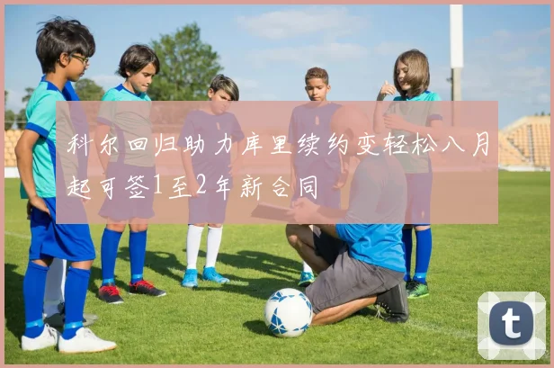 科尔回归助力库里续约变轻松八月起可签1至2年新合同