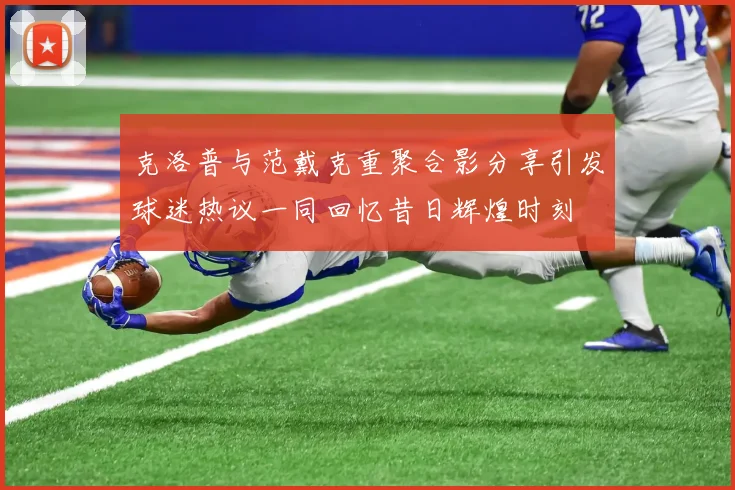 克洛普与范戴克重聚合影分享引发球迷热议一同回忆昔日辉煌时刻