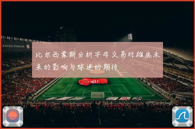 比尔西蒙斯分析字母交易对雄鹿未来的影响与球迷的期待