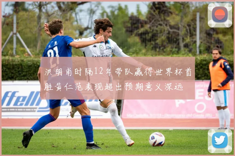 洪明甫时隔12年带队赢得世界杯首胜黄仁范表现超出预期意义深远