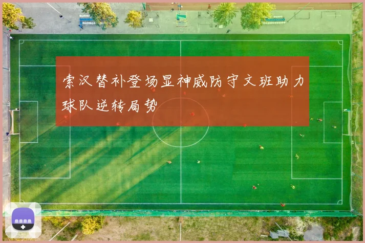 索汉替补登场显神威防守文班助力球队逆转局势