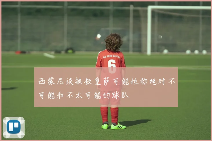 西蒙尼谈执教皇萨可能性称绝对不可能和不太可能的球队