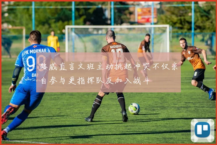 路威直言文班主动挑起冲突不仅亲自参与更指挥队友加入战斗