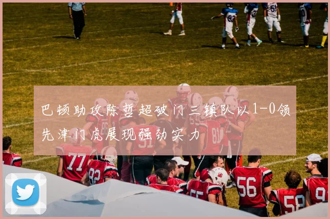 巴顿助攻陈哲超破门三镇队以1-0领先津门虎展现强劲实力