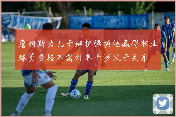 詹姆斯为儿子辩护强调他赢得职业球员资格不需外界干涉父子关系