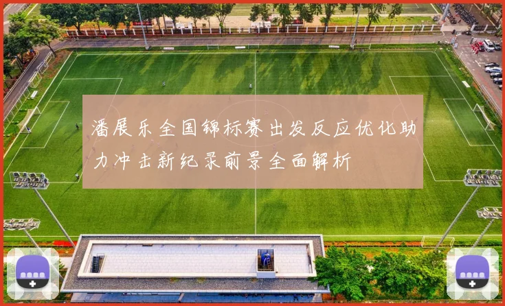 潘展乐全国锦标赛出发反应优化助力冲击新纪录前景全面解析