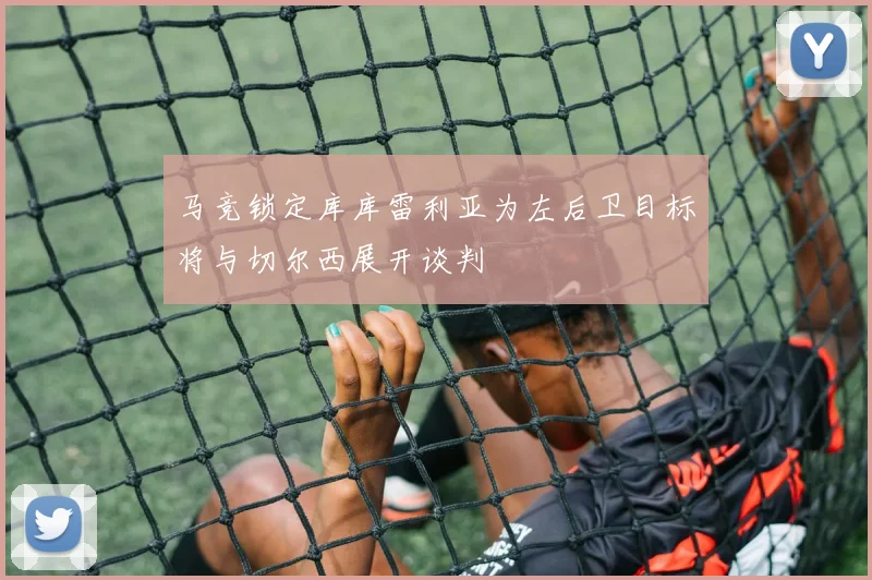 马竞锁定库库雷利亚为左后卫目标将与切尔西展开谈判